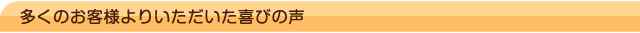 多くのお客様よりいただいた喜びの声